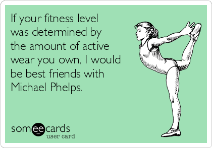 If your fitness level
was determined by
the amount of active
wear you own, I would
be best friends with
Michael Phelps.