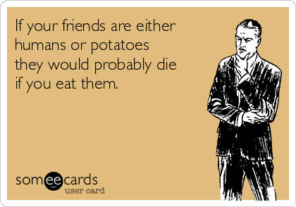 If your friends are either
humans or potatoes
they would probably die
if you eat them.