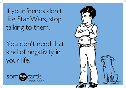 If your friends don't
like Star Wars, stop
talking to them.

You don't need that
kind of negativity in
your life.