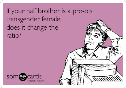 If your half brother is a pre-op
transgender female,
does it change the
ratio?