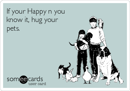 If your Happy n you
know it, hug your
pets.