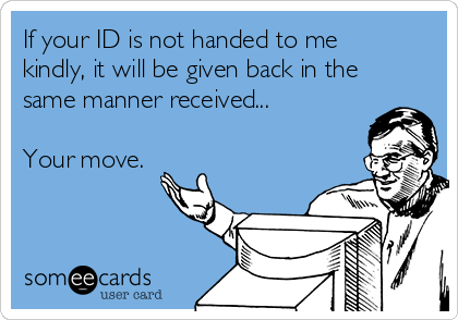 If your ID is not handed to me
kindly, it will be given back in the
same manner received...

Your move.