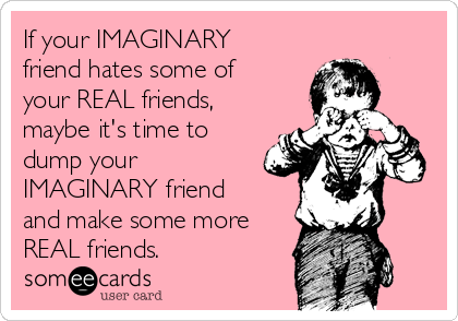 If your IMAGINARY
friend hates some of
your REAL friends,
maybe it's time to
dump your
IMAGINARY friend
and make some more
REAL friends.