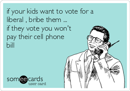 if your kids want to vote for a
liberal , bribe them ...
if they vote you won't
pay their cell phone
bill