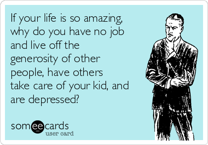 If your life is so amazing,
why do you have no job
and live off the
generosity of other
people, have others
take care of your kid, and
are depressed?