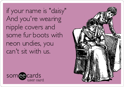 if your name is "daisy"
And you're wearing
nipple covers and
some fur boots with
neon undies, you
can't sit with us. 