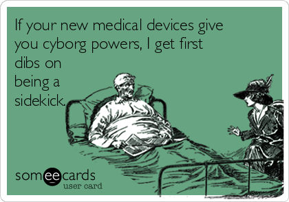 If your new medical devices give
you cyborg powers, I get first
dibs on
being a
sidekick.