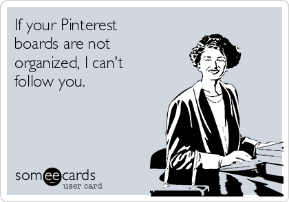 If your Pinterest
boards are not
organized, I can't
follow you.