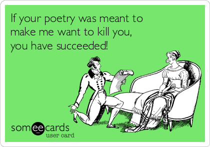 If your poetry was meant to
make me want to kill you,
you have succeeded!