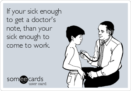 If your sick enough 
to get a doctor's 
note, than your
sick enough to
come to work.