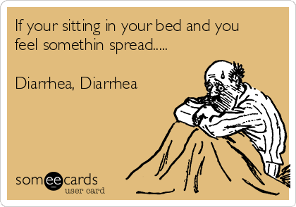 If your sitting in your bed and you
feel somethin spread.....

Diarrhea, Diarrhea
