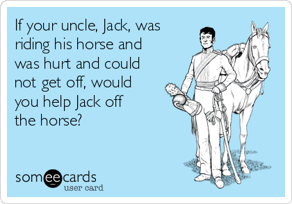 If your uncle, Jack, was
riding his horse and
was hurt and could
not get off, would
you help Jack off
the horse?