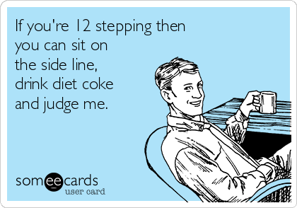 If you're 12 stepping then 
you can sit on
the side line,
drink diet coke
and judge me.