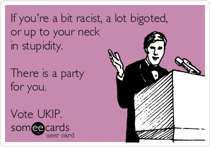 If you're a bit racist, a lot bigoted,
or up to your neck
in stupidity.

There is a party
for you.

Vote UKIP.