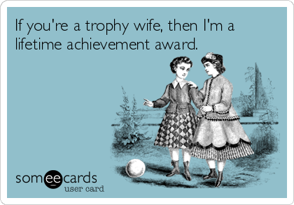 If you're a trophy wife, then I'm a
lifetime achievement award. 