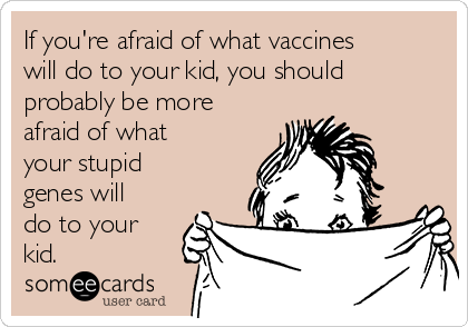 If you're afraid of what vaccines
will do to your kid, you should
probably be more
afraid of what
your stupid
genes will
do to your
kid.