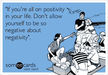 "If you're all on positivity
in your life. Don't allow
yourself to be so
negative about
negativity".