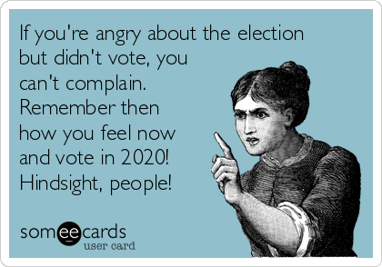 If you're angry about the election
but didn't vote, you
can't complain.
Remember then
how you feel now
and vote in 2020!
Hindsight, people!