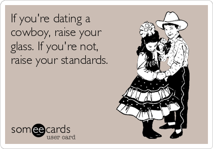 If you're dating a
cowboy, raise your
glass. If you're not,
raise your standards.