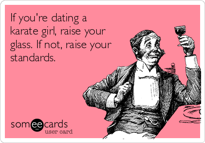 If you're dating a
karate girl, raise your
glass. If not, raise your
standards.