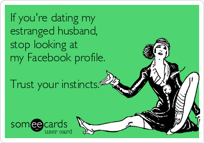 If you're dating my 
estranged husband,
stop looking at 
my Facebook profile.

Trust your instincts.
