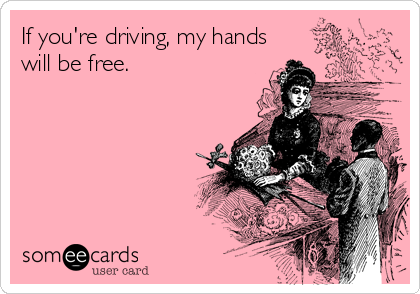 If you're driving, my hands
will be free. 