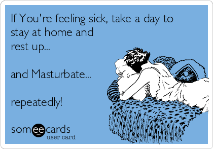 If You're feeling sick, take a day to
stay at home and
rest up...

and Masturbate...

repeatedly! 