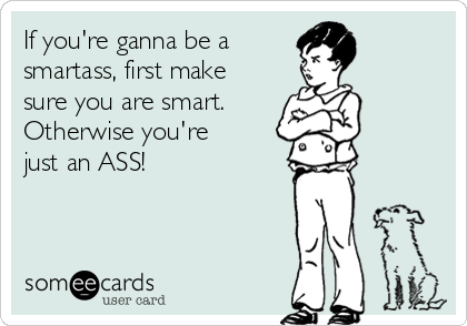 If you're ganna be a
smartass, first make
sure you are smart.
Otherwise you're 
just an ASS!