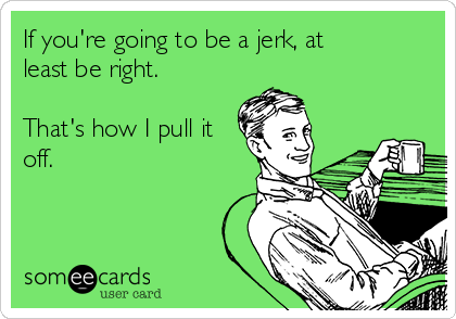 If you're going to be a jerk, at
least be right.

That's how I pull it
off.