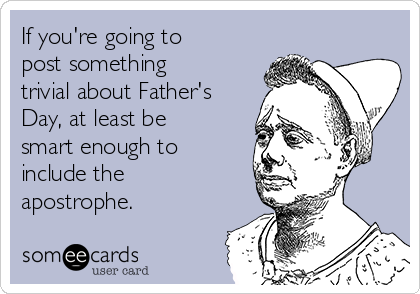 If you're going to
post something
trivial about Father's
Day, at least be
smart enough to
include the
apostrophe.
