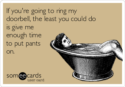 If you're going to ring my
doorbell, the least you could do
is give me
enough time
to put pants
on.