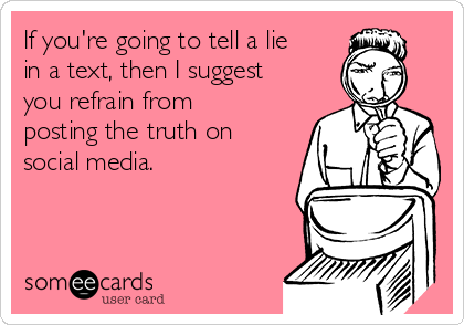 If you're going to tell a lie
in a text, then I suggest
you refrain from
posting the truth on
social media.