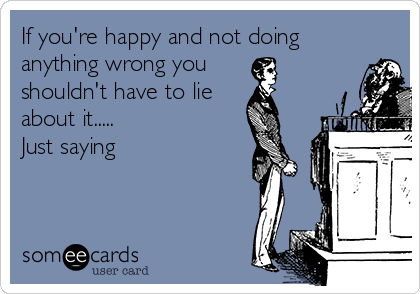 If you're happy and not doing
anything wrong you
shouldn't have to lie
about it.....
Just saying