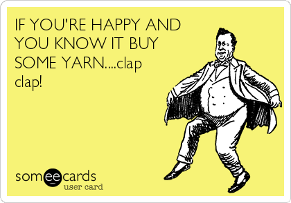 IF YOU'RE HAPPY AND
YOU KNOW IT BUY
SOME YARN....clap
clap!