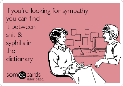 If you're looking for sympathy
you can find 
it between
shit &
syphilis in
the
dictionary