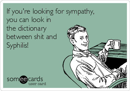 If you're looking for sympathy,
you can look in
the dictionary
between shit and
Syphilis!