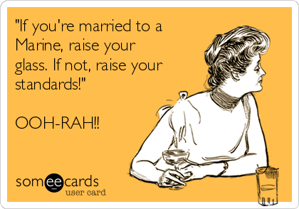 "If you're married to a
Marine, raise your
glass. If not, raise your
standards!"

OOH-RAH!!