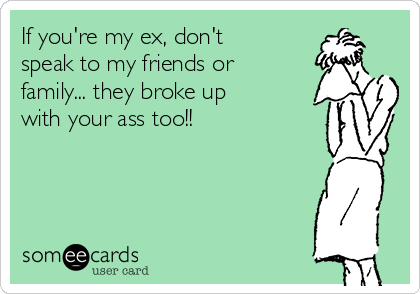 If you're my ex, don't
speak to my friends or
family... they broke up
with your ass too!!