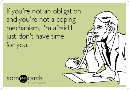 If you're not an obligation
and you're not a coping
mechanism, I'm afraid I
just don't have time
for you.