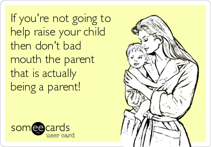 If you're not going to
help raise your child
then don't bad
mouth the parent
that is actually
being a parent!