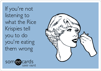 If you're not
listening to
what the Rice
Krispies tell
you to do
you're eating
them wrong