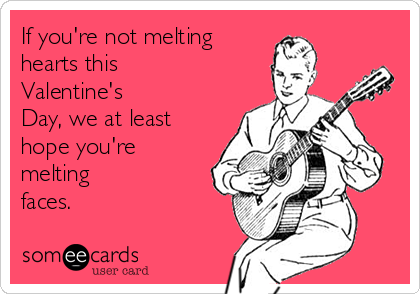 If you're not melting
hearts this
Valentine's
Day, we at least
hope you're
melting
faces. 
