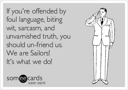 If you're offended by
foul language, biting
wit, sarcasm, and
unvarnished truth, you
should un-friend us.
We are Sailors!
It's what we do!