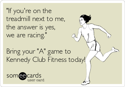 "If you're on the
treadmill next to me,
the answer is yes,
we are racing."

Bring your "A" game to 
Kennedy Club Fitness today!
