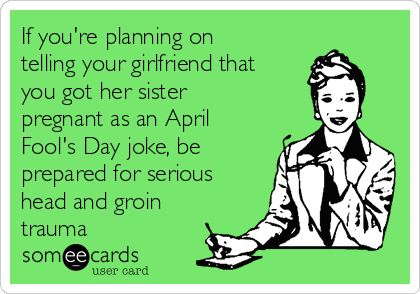 If you're planning on
telling your girlfriend that
you got her sister
pregnant as an April
Fool's Day joke, be
prepared for serious
head and groin
trauma