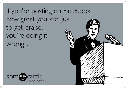 If you're posting on Facebook
how great you are, just
to get praise,
you're doing it
wrong...