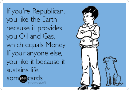 If you're Republican,
you like the Earth
because it provides
you Oil and Gas,
which equals Money.
If your anyone else,
you like it because it
sustains life.