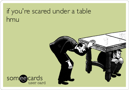 if you're scared under a table
hmu
