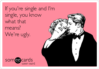 If you're single and I'm
single, you know
what that
means?
We're ugly.