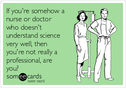 If you're somehow a
nurse or doctor
who doesn't
understand science
very well, then
you're not really a 
professional, are
you?